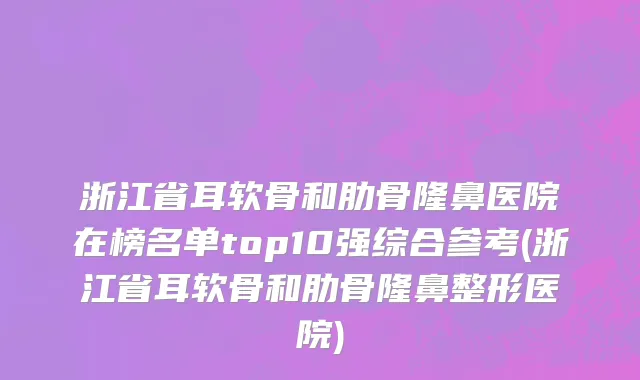 浙江省耳软骨和肋骨隆鼻医院在榜名单top10强综合参考(浙江省耳软骨和肋骨隆鼻整形医院)