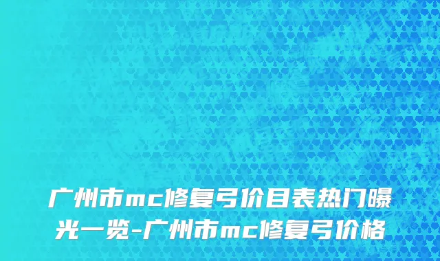 广州市mc修复弓价目表热门曝光一览-广州市mc修复弓价格