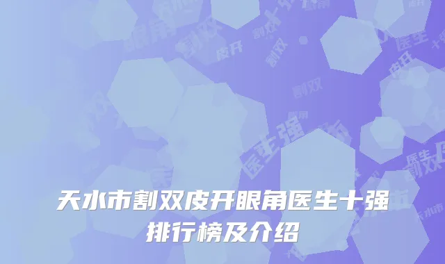 天水市割双皮开眼角医生十强排行榜及介绍