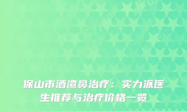 保山市酒渣鼻治疗：实力派医生推荐与治疗价格一览