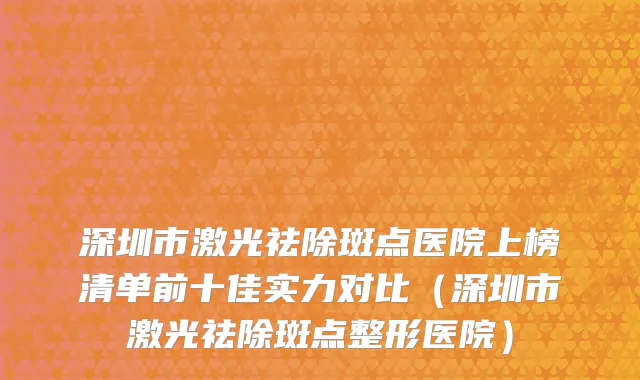 深圳市激光祛除斑点医院上榜清单前十佳实力对比（深圳市激光祛除斑点整形医院）