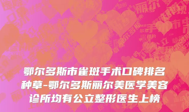 鄂尔多斯市雀斑手术口碑排名种草-鄂尔多斯丽尔美医学美容诊所均有公立整形医生上榜