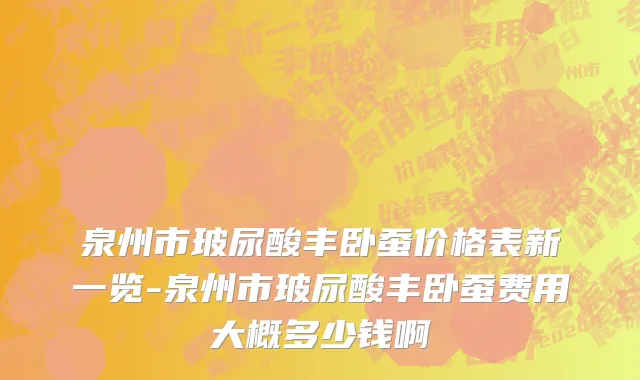 泉州市玻尿酸丰卧蚕价格表新一览-泉州市玻尿酸丰卧蚕费用大概多少钱啊