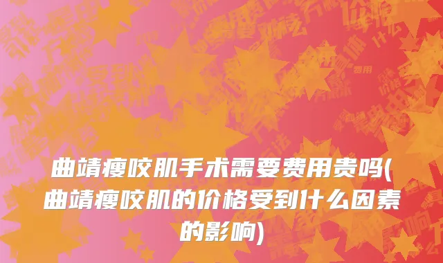 曲靖瘦咬肌手术需要费用贵吗(曲靖瘦咬肌的价格受到什么因素的影响)