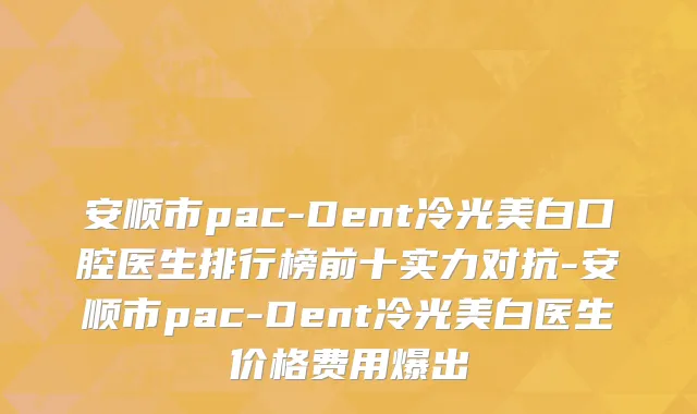 安顺市pac-Dent冷光美白口腔医生排行榜前十实力对抗-安顺市pac-Dent冷光美白医生价格费用爆出