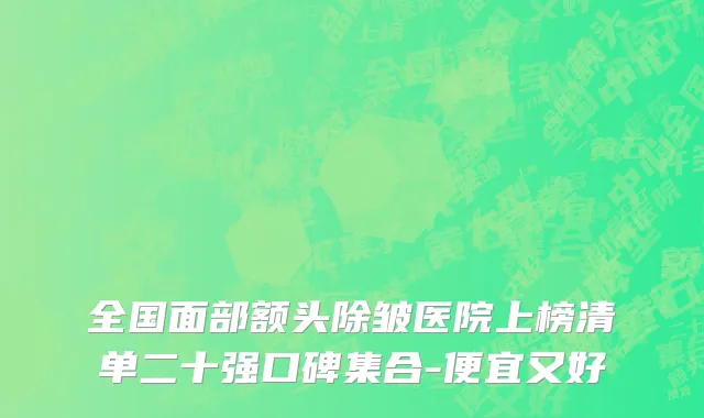 全国面部额头除皱医院上榜清单二十强口碑集合-便宜又好