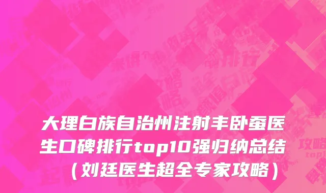 大理白族自治州注射丰卧蚕医生口碑排行top10强归纳总结（刘廷医生超全专家攻略）