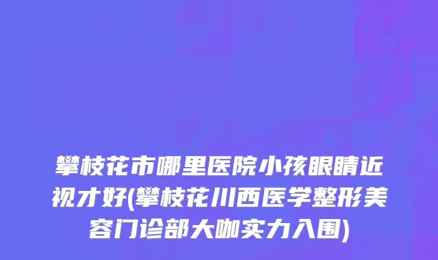 攀枝花市哪里医院小孩眼睛近视才好(攀枝花川西医学整形美容门诊部大咖实力入围)