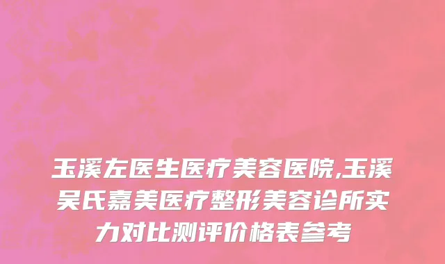 玉溪左医生医疗美容医院,玉溪吴氏嘉美医疗整形美容诊所实力对比测评价格表参考