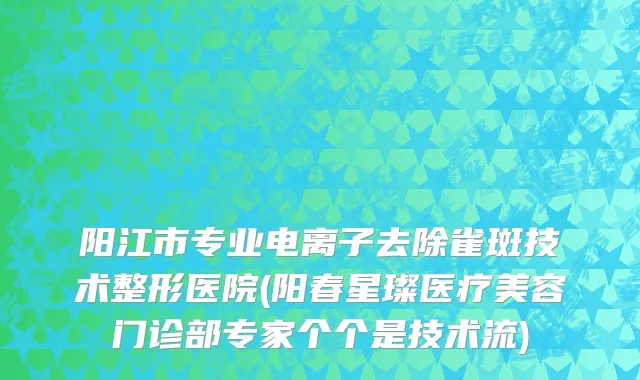 阳江市专业电离子去除雀斑技术整形医院(阳春星璨医疗美容门诊部专家个个是技术流)