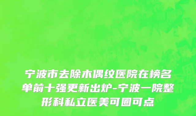 宁波市去除木偶纹医院在榜名单前十强更新出炉-宁波一院整形科私立医美可圈可点