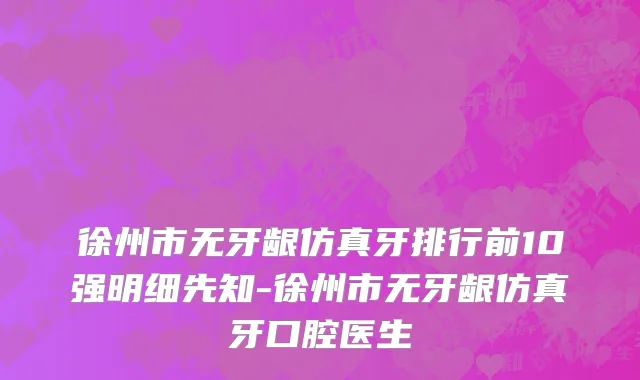 徐州市无牙龈仿真牙排行前10强明细先知-徐州市无牙龈仿真牙口腔医生