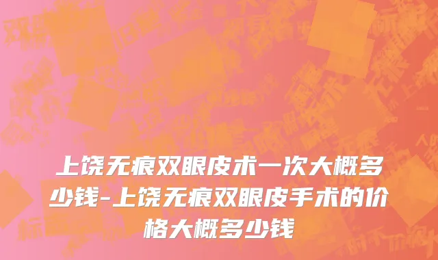上饶无痕双眼皮术一次大概多少钱-上饶无痕双眼皮手术的价格大概多少钱