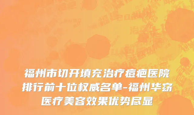 福州市切开填充治疗痘疤医院排行前十位权威名单-福州华窈医疗美容效果优势尽显