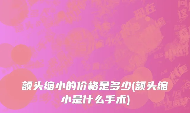 额头缩小的价格是多少(额头缩小是什么手术)