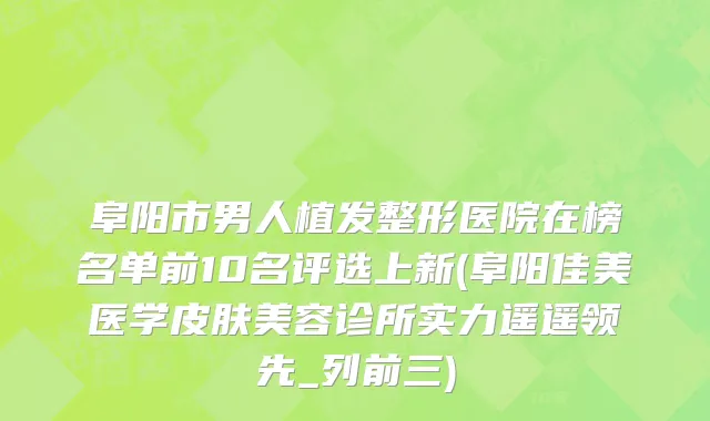 阜阳市男人植发整形医院在榜名单前10名评选上新(阜阳佳美医学皮肤美容诊所实力遥遥领先_列前三)