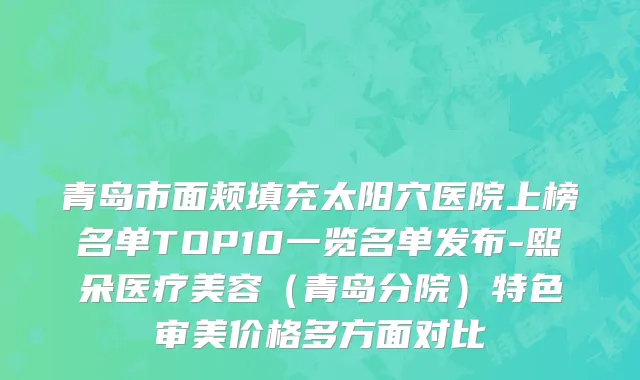 青岛市面颊填充太阳穴医院上榜名单TOP10一览名单发布-熙朵医疗美容（青岛分院）特色审美价格多方面对比