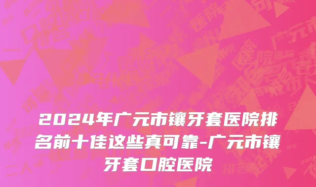 2024年广元市镶牙套医院排名前十佳这些真可靠-广元市镶牙套口腔医院