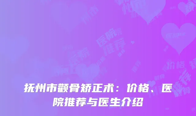 抚州市颧骨矫正术：价格、医院推荐与医生介绍