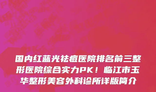 国内红蓝光祛痘医院排名前三整形医院综合实力PK!临江市玉华整形美容外科诊所详版简介
