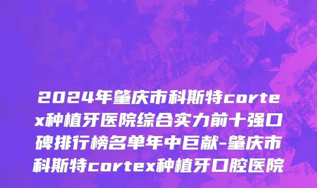 2024年肇庆市科斯特cortex种植牙医院综合实力前十强口碑排行榜名单年中巨献-肇庆市科斯特cortex种植牙口腔医院