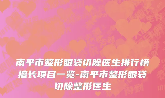 南平市整形眼袋切除医生排行榜擅长项目一览-南平市整形眼袋切除整形医生