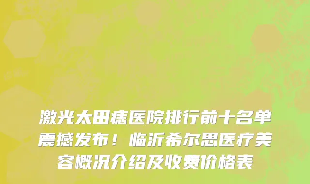激光太田痣医院排行前十名单震撼发布！临沂希尔思医疗美容概况介绍及收费价格表