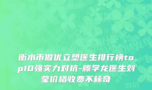 衡水市做优立塑医生排行榜top10强实力对抗-滕学龙医生刘莹价格收费不稀奇