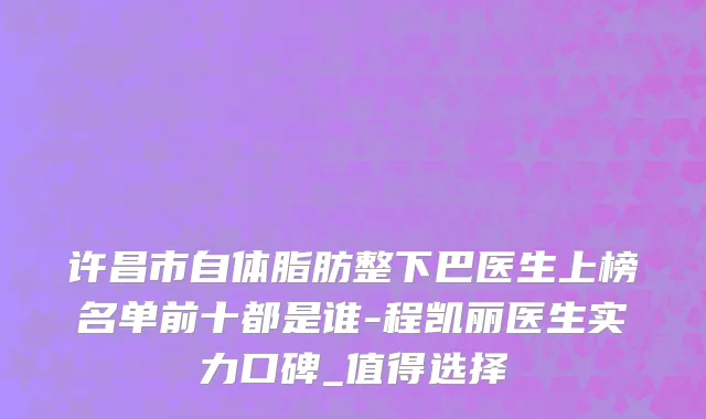 许昌市自体脂肪整下巴医生上榜名单前十都是谁-程凯丽医生实力口碑_值得选择