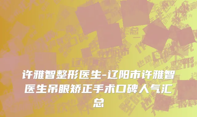 许雅智整形医生-辽阳市许雅智医生吊眼矫正手术口碑人气汇总