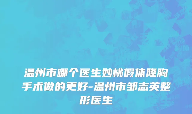 温州市哪个医生妙桃假体隆胸手术做的更好-温州市邹志英整形医生