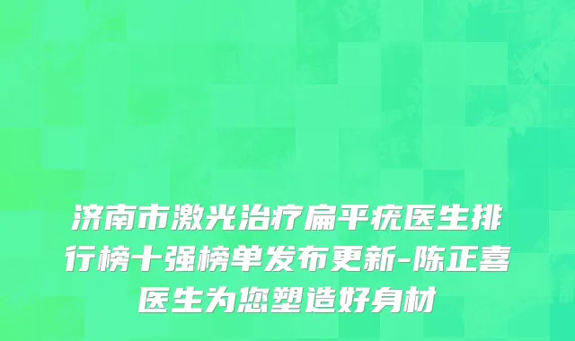济南市激光治疗扁平疣医生排行榜十强榜单发布更新-陈正喜医生为您塑造好身材