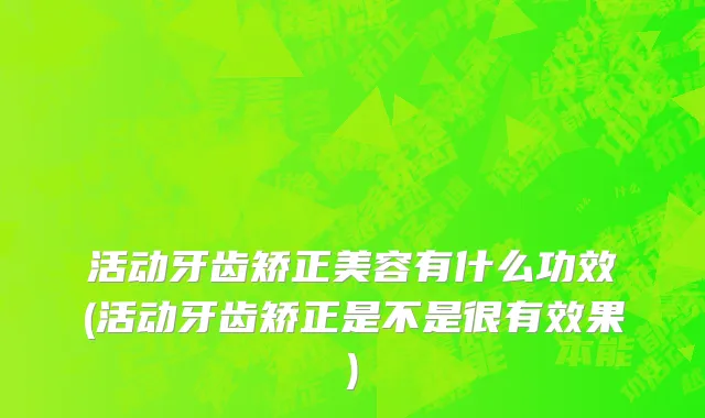 活动牙齿矫正美容有什么功效(活动牙齿矫正是不是很有效果)