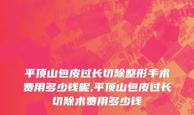 平顶山包皮过长切除整形手术费用多少钱呢,平顶山包皮过长切除术费用多少钱