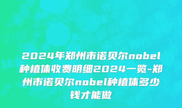 2024年郑州市诺贝尔nobel种植体收费明细2024一览-郑州市诺贝尔nobel种植体多少钱才能做