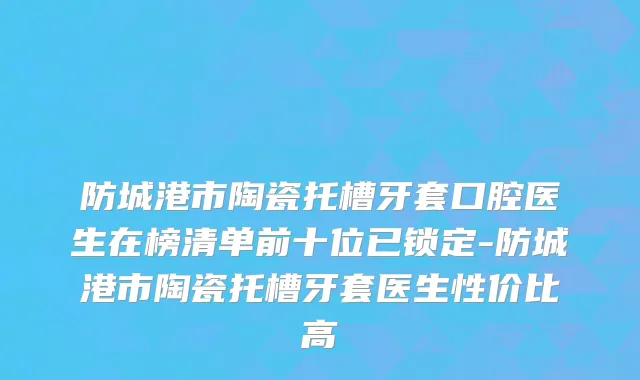 防城港市陶瓷托槽牙套口腔医生在榜清单前十位已锁定-防城港市陶瓷托槽牙套医生性价比高