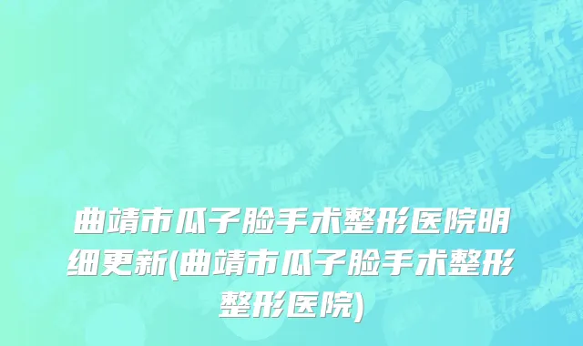 曲靖市瓜子脸手术整形医院明细更新(曲靖市瓜子脸手术整形整形医院)
