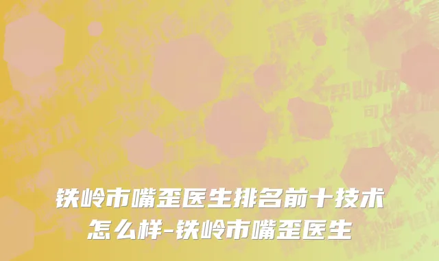 铁岭市嘴歪医生排名前十技术怎么样-铁岭市嘴歪医生