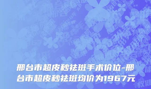 邢台市超皮秒祛斑手术价位-邢台市超皮秒祛斑均价为1967元