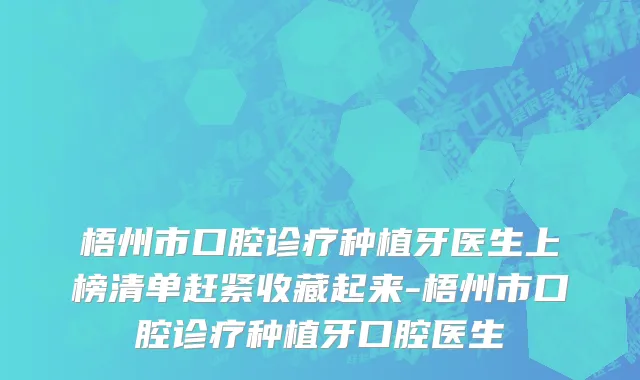 梧州市口腔诊疗种植牙医生上榜清单赶紧收藏起来-梧州市口腔诊疗种植牙口腔医生