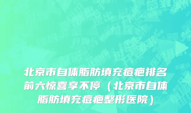 北京市自体脂肪填充痘疤排名前六惊喜享不停（北京市自体脂肪填充痘疤整形医院）