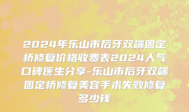2024年乐山市后牙双端固定桥修复价格收费表2024人气口碑医生分享-乐山市后牙双端固定桥修复美容手术失败修复多少钱
