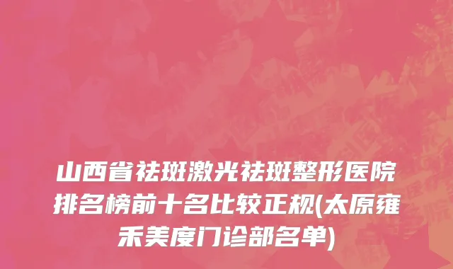 山西省祛斑激光祛斑整形医院排名榜前十名比较正规(太原雍禾美度门诊部名单)