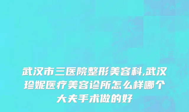 武汉市三医院整形美容科,武汉珍妮医疗美容诊所怎么样哪个大夫手术做的好