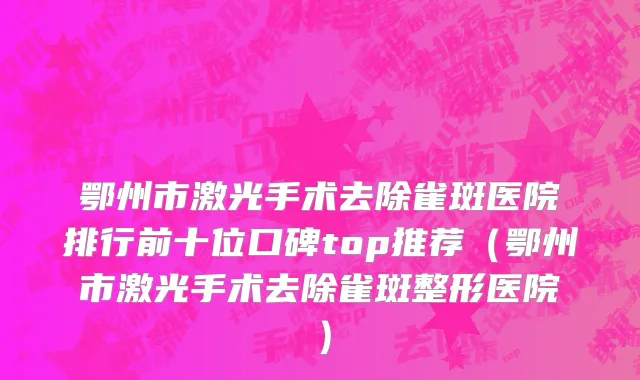 鄂州市激光手术去除雀斑医院排行前十位口碑top推荐（鄂州市激光手术去除雀斑整形医院）