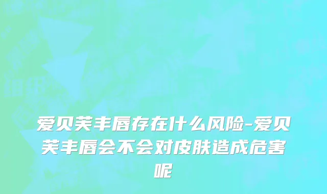 爱贝芙丰唇存在什么风险-爱贝芙丰唇会不会对皮肤造成危害呢