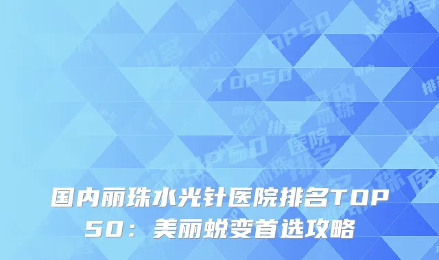 国内丽珠水光针医院排名TOP50：美丽蜕变首选攻略