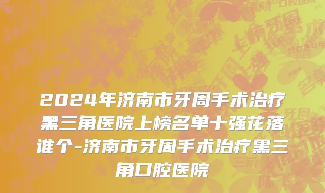 2024年济南市牙周手术治疗黑三角医院上榜名单十强花落谁个-济南市牙周手术治疗黑三角口腔医院