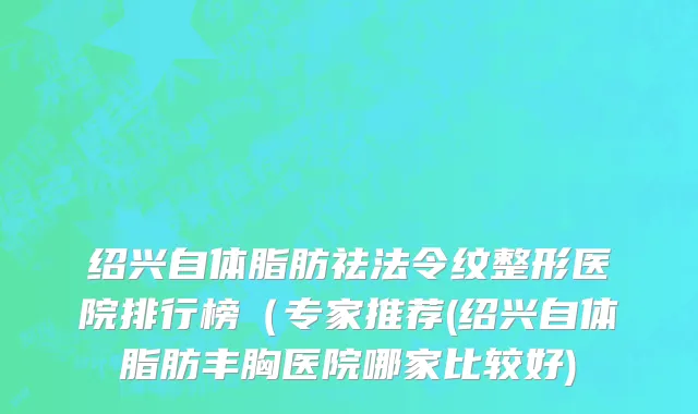 绍兴自体脂肪祛法令纹整形医院排行榜（专家推荐(绍兴自体脂肪丰胸医院哪家比较好)