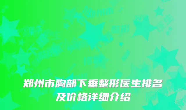 郑州市胸部下垂整形医生排名及价格详细介绍